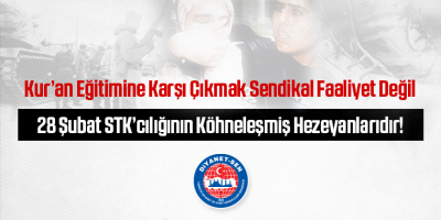 Kur’an Eğitimine Karşı Çıkmak Sendikal Faaliyet Değil, 28 Şubat STK’cılığının Köhneleşmiş Hezeyanlarıdır!