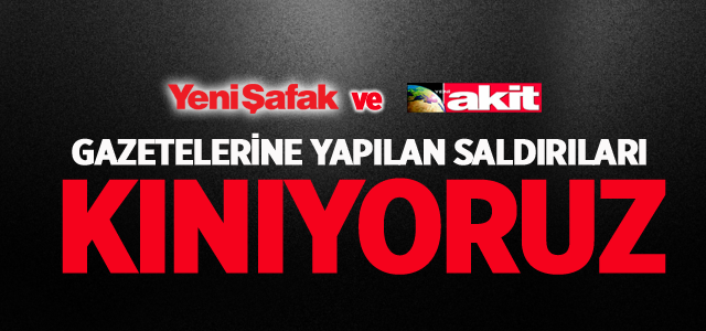 Yeni Şafak ve Yeni Akit Gazetelerine Yapılan Saldırıları Kınıyoruz