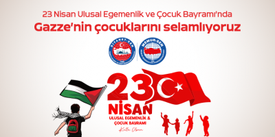 23 Nisan Ulusal Egemenlik ve Çocuk Bayramı’nda Gazze’nin çocuklarını selamlıyoruz