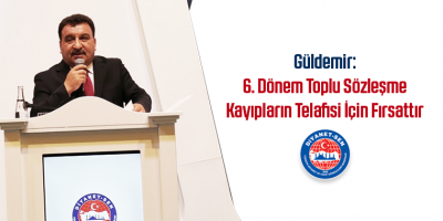 Güldemir: 6. Dönem Toplu Sözleşme Kayıpların Telafisi İçin Fırsattır