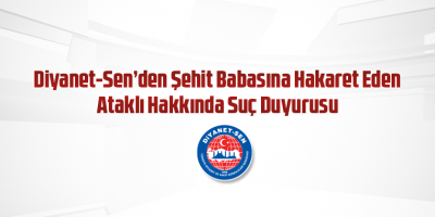 Diyanet-Sen’den Şehit Babasına Hakaret Eden Ataklı Hakkında Suç Duyurusu