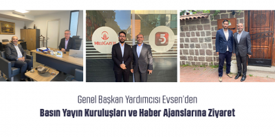 Genel Başkan Yardımcısı Evsen’den Basın Yayın Kuruluşları ve Haber Ajanslarına Ziyaret