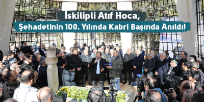 İskilipli Atıf Hoca, Şehadetinin 100. Yılında Kabri Başında Anıldı!