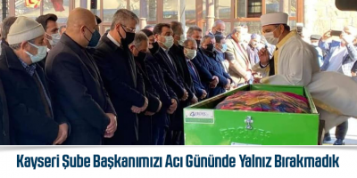 Kayseri Şube Başkanımızı Acı Gününde Yalnız Bırakmadık
