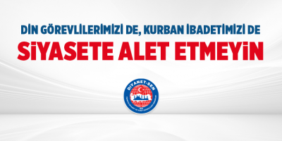Din Görevlilerimizi de, Kurban İbadetimizi de Siyasete Alet Etmeyin