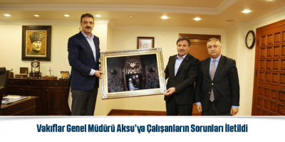 Vakıflar Genel Müdürü Aksu’ya Çalışanların Sorunları İletildi